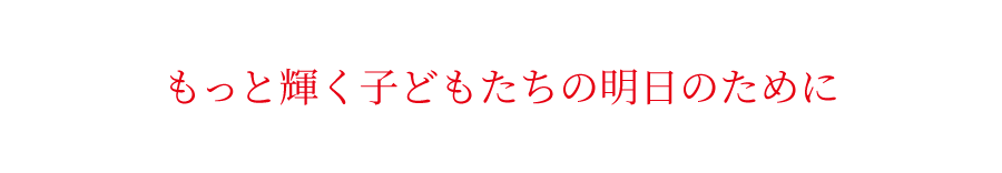 もっと輝く子どもたちの明日のために