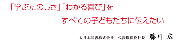「学ぶたのしさ」「わかる喜び」をすべての子どもたちに伝えたい|大日本図書株式会社 代表取締役社長 藤川 広