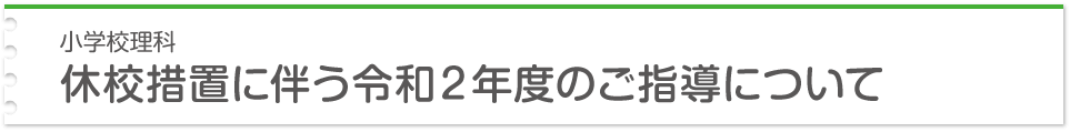 小学校理科 休校措置に伴う令和２年度のご指導について