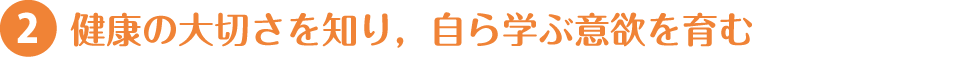 2.健康の大切さを知り，自ら学ぶ意欲を育む