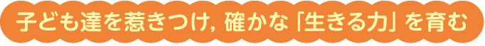 子ども達を惹きつけ，確かな「生きる力」を育む