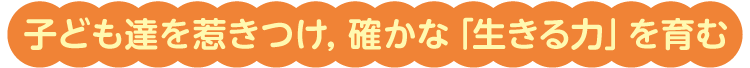 子ども達を惹きつけ，確かな「生きる力」を育む