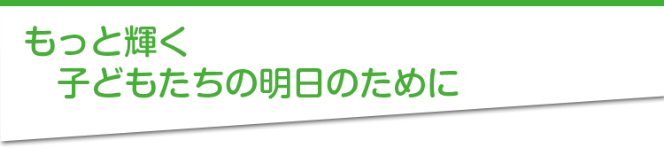 もっと輝く子どもたちの明日のために