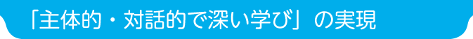 「主体的・対話的で深い学び」の実現