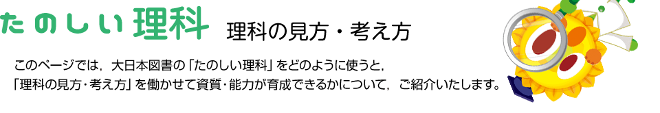 たのしい理科 理科の見方・考え方 このページでは，大日本図書の「たのしい理科」をどのように使うと，「理科の見方・考え方」を働かせて資質・能力が育成できるかについて，ご紹介いたします。