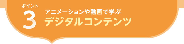 ポイント1.アニメーションや動画で学ぶ デジタルコンテンツ