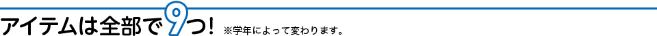 アイテムは全部で9つ！ ※学年によって変わります。