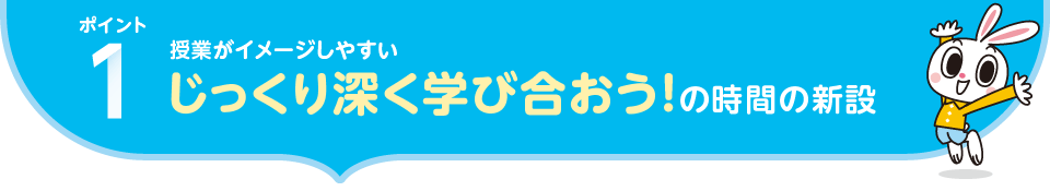 ポイント1.授業がイメージしやすい|じっくり深く学び合おう！の時間の新設