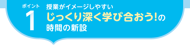 ポイント1.授業がイメージしやすい|じっくり深く学び合おう！の時間の新設
