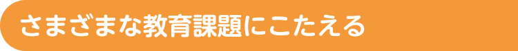 さまざまな教育課題にこたえる