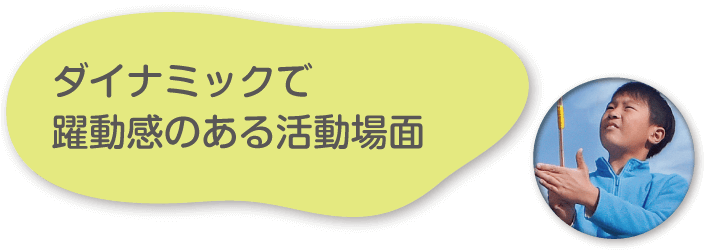 ダイナミックで躍動感のある活動場面