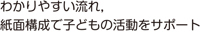 わかりやすい流れ，紙面構成で子どもの活動をサポート