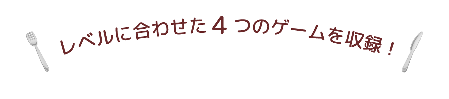 レベルに合わせた４つのゲームを収録！