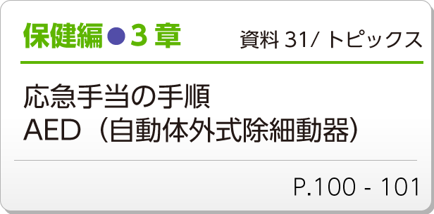 保健編●3章　資料31/トピックス　応急手当の手順　AED（自動体外式除細動器）　P.100 - 101