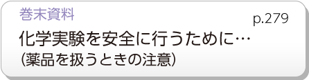 巻末資料　化学実験を安全に行うために…（薬品を扱う時の注意）p.279