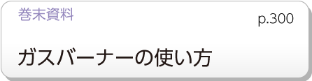 巻末資料　ガスバーナーの使い方　p.300